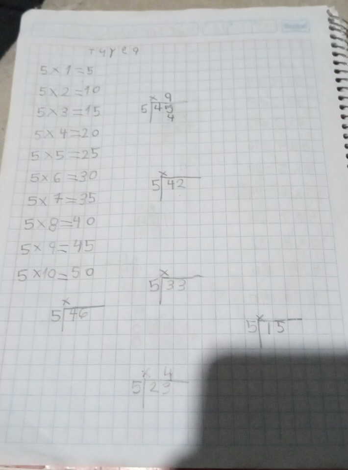 Tureq
5* 1=5
5* 2=10
5* 3=15 beginarrayr * 9 5encloselongdiv 45endarray
5* 4=20
5* 5=25
5* 6=30 beginarrayr x 5encloselongdiv 42endarray
5* 7=35
5* 8=40
5* 9=45
5* 10=50
beginarrayr x 5encloselongdiv 33endarray
beginarrayr x 5encloselongdiv 46endarray
5^x15^-
beginarrayr x4 5encloselongdiv 3endarray