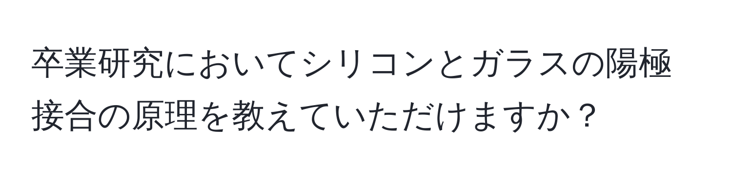 卒業研究においてシリコンとガラスの陽極接合の原理を教えていただけますか？