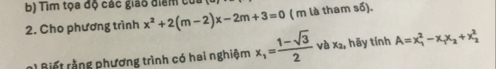 Tìm tọa độ các giáo điểm củi
2. Cho phương trình x^2+2(m-2)x-2m+3=0 ( m là tham số).
n Biế t rằ ng phương trình có hai nghiệm x_1= (1-sqrt(3))/2  và x₂, hāy tính A=x_1^(2-x_1)x_2+x_2^2