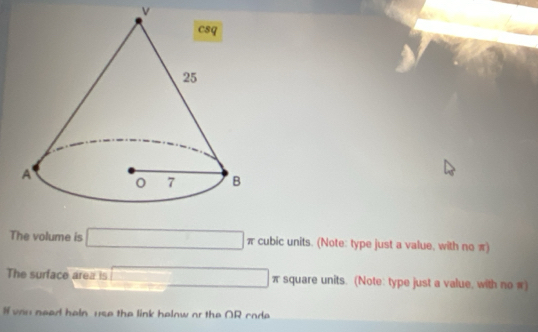 The volume is □ , 4° cubic units. (Note: type just a value, with no π) 
The surface area is □ π square units. (Note: type just a value, with no π) 
I vou need heln use the link helow or the OR code