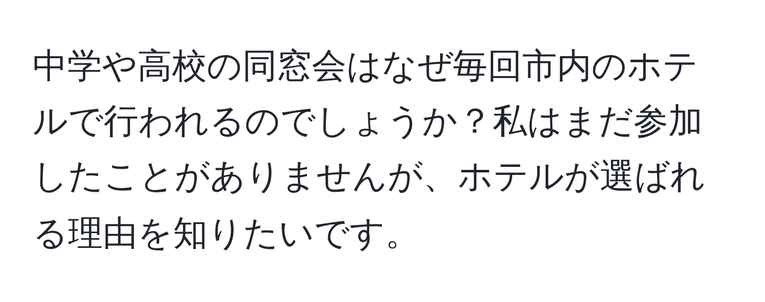 中学や高校の同窓会はなぜ毎回市内のホテルで行われるのでしょうか？私はまだ参加したことがありませんが、ホテルが選ばれる理由を知りたいです。