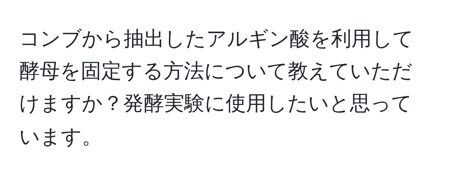 コンブから抽出したアルギン酸を利用して酵母を固定する方法について教えていただけますか？発酵実験に使用したいと思っています。