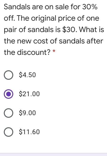 Sandals are on sale for 30%
off. The original price of one
pair of sandals is $30. What is
the new cost of sandals after
the discount? *
$4.50
$21.00
$9.00
$11.60