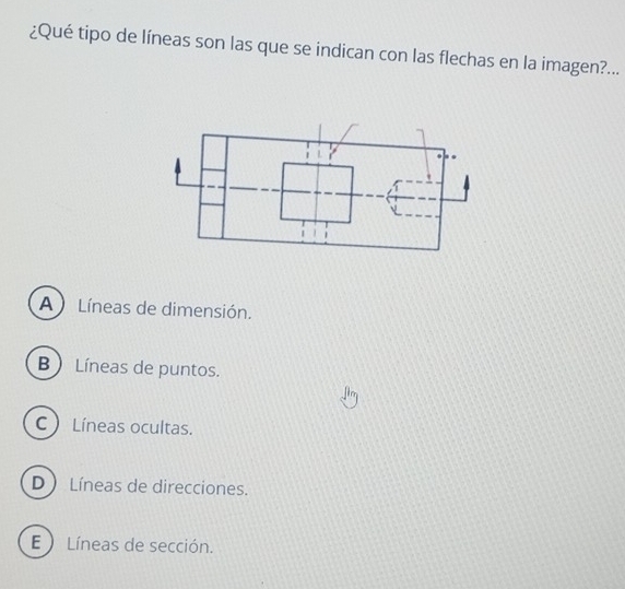 ¿Qué tipo de líneas son las que se indican con las flechas en la imagen?...
A ) Líneas de dimensión.
B  Líneas de puntos.
C  Líneas ocultas.
D ) Líneas de direcciones.
E ) Líneas de sección.