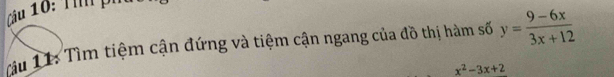Thp 
Tàu 11: Tìm tiệm cận đứng và tiệm cận ngang của đồ thị hàm số y= (9-6x)/3x+12 
x^2-3x+2