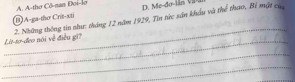 A. A-thơ Cô-nan Đoi-lơ
D. Me-đơ-lần Va-a
_
2. Những thông tin như: tháng 12 năm 1929, Tin tức sân khẩu và thể thao, Bí mật của B.A-ga-thơ Crit-xti
_Lít-tơ-đeo nói về điều gì?
_
_
_