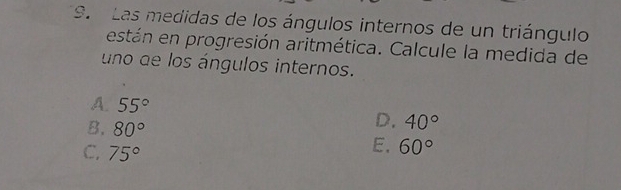 Las medidas de los ángulos internos de un triángulo
están en progresión aritmética. Calcule la medida de
uno de los ángulos internos.
A. 55°
B. 80°
D. 40°
C. 75°
E. 60°