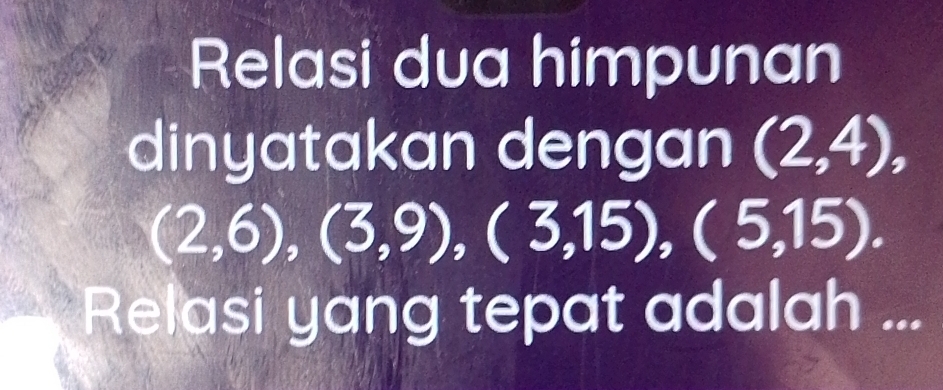 Relasi dua himpunan 
dinyatakan dengan (2,4),
(2,6), (3,9), (3,15), (5,15). 
Relasi yang tepat adalah ...