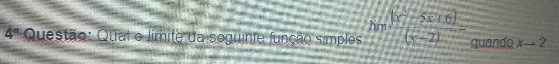 limlimits  ((x^2-5x+6))/(x-2) =
4^a Questão: Qual o limite da seguinte função simples xto 2
quando