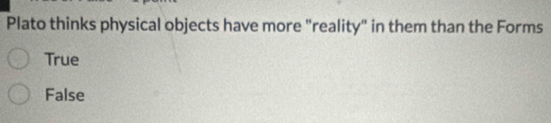 Plato thinks physical objects have more "reality" in them than the Forms
True
False