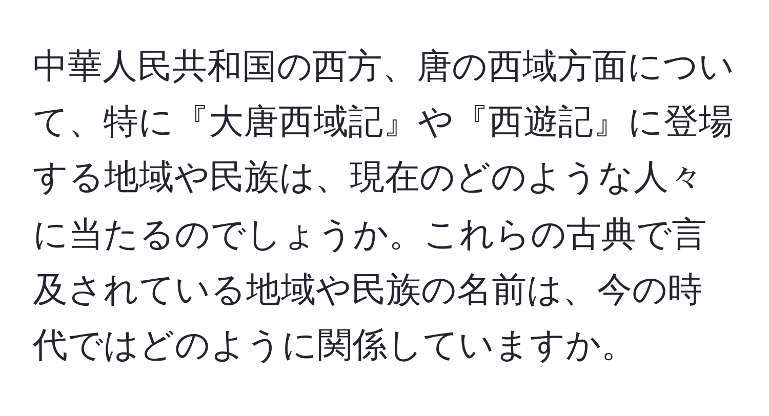 中華人民共和国の西方、唐の西域方面について、特に『大唐西域記』や『西遊記』に登場する地域や民族は、現在のどのような人々に当たるのでしょうか。これらの古典で言及されている地域や民族の名前は、今の時代ではどのように関係していますか。