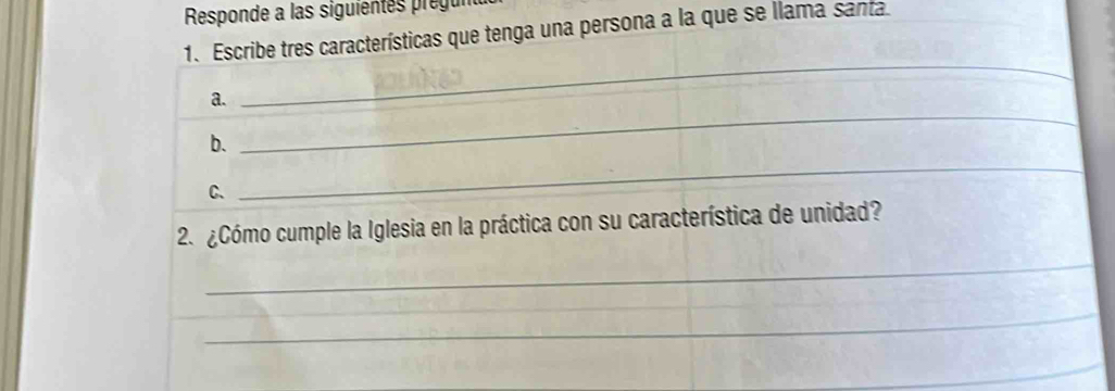 Responde a las siguientes pregun 
1. Escribe tres características que tenga una persona a la que se llama santa. 
_ 
_ 
a. 
b. 
C、 
_ 
2. ¿Cómo cumple la Iglesia en la práctica con su característica de unidad? 
_ 
_ 
_