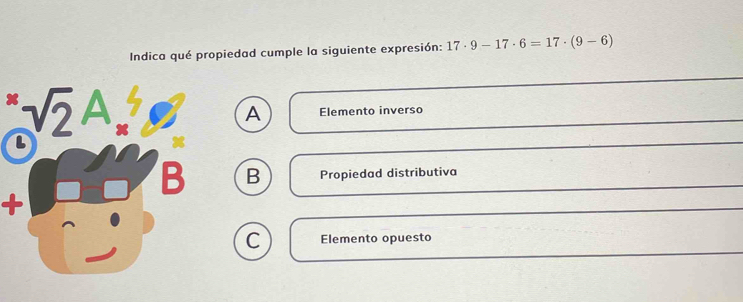 Indica qué propiedad cumple la siguiente expresión: 17· 9-17· 6=17· (9-6)
x sqrt(2) A
A Elemento inverso
x
L
B B Propiedad distributiva
+
C Elemento opuesto