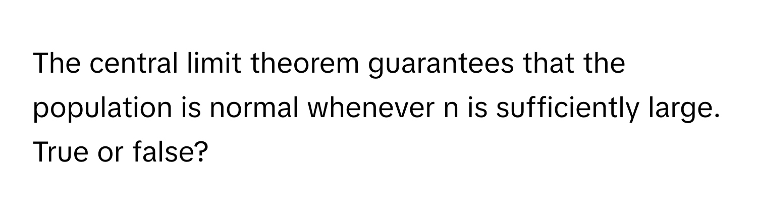 The central limit theorem guarantees that the population is normal whenever n is sufficiently large. True or false?