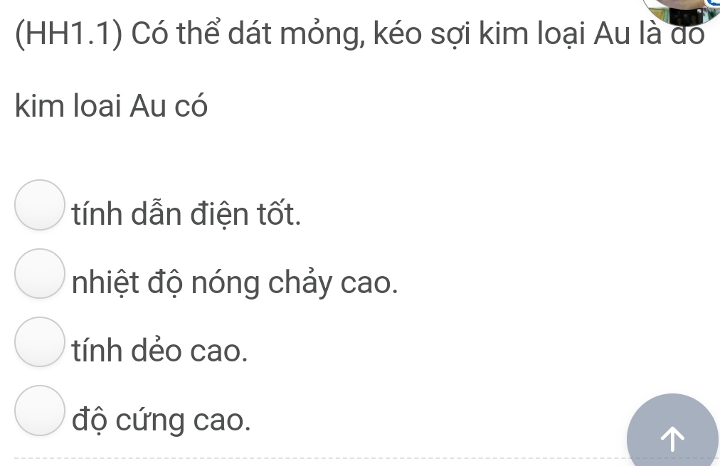 (HH1.1) Có thể dát mỏng, kéo sợi kim loại Au là do
kim loai Au có
tính dẫn điện tốt.
nhiệt độ nóng chảy cao.
tính dẻo cao.
độ cứng cao.