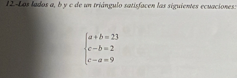 12.-Los lados a, b y c de un triángulo satisfacen las siguientes ecuaciones:
beginarrayl a+b=23 c-b=2 c-a=9endarray.