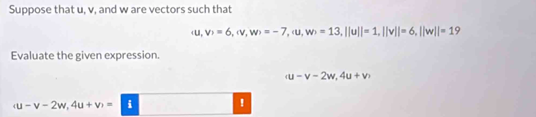 Suppose that u, v, and w are vectors such that
(u,v)=6, (v,w)=-7, (u,w)=13, ||u||=1, ||v||=6, ||w||=19
Evaluate the given expression.
(u-v-2w,4u+v)
(u-v-2w,4u+v)=|hat i!