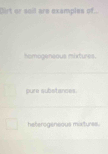 Dirt or soil are examples of..
homogeneous mixtures.
pure substances.
heterogeneous mixtures.