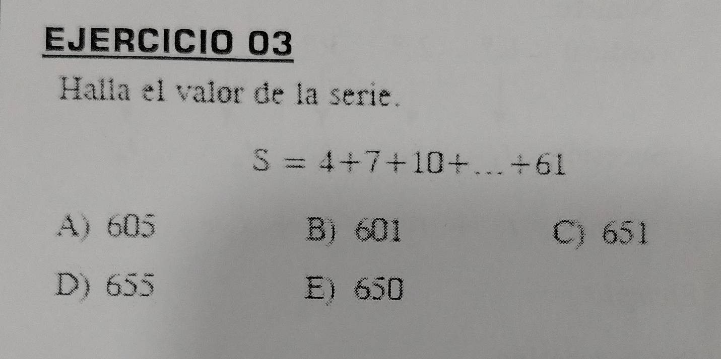 Halla el valor de la serie.
S=4+7+10+...+61
A) 605 B) 601 C) 651
D) 655 E) 650