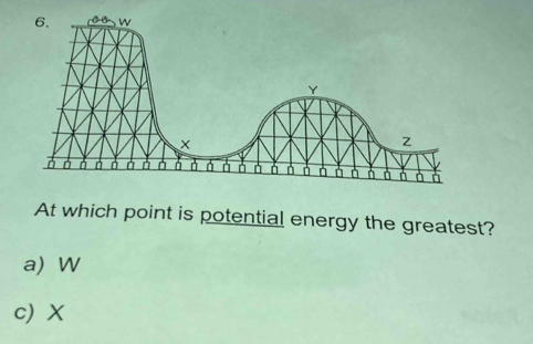 w
Y
z
D D à D à D à à
At which point is potential energy the greatest?
a) W
c) X