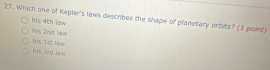 Which one of Kepler's laws describes the shape of planetary orbits? (1 point)
his 4th law
his 2nd law
his 1st law
his 3rd law