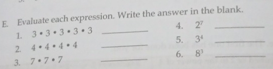 Evaluate each expression. Write the answer in the blank. 
1. 3· 3· 3· 3· 3 _4. 2^7
5. 3^4 _ 
2. 4· 4· 4· 4 _ 
6. 8^3 _ 
3. 7· 7· 7 _