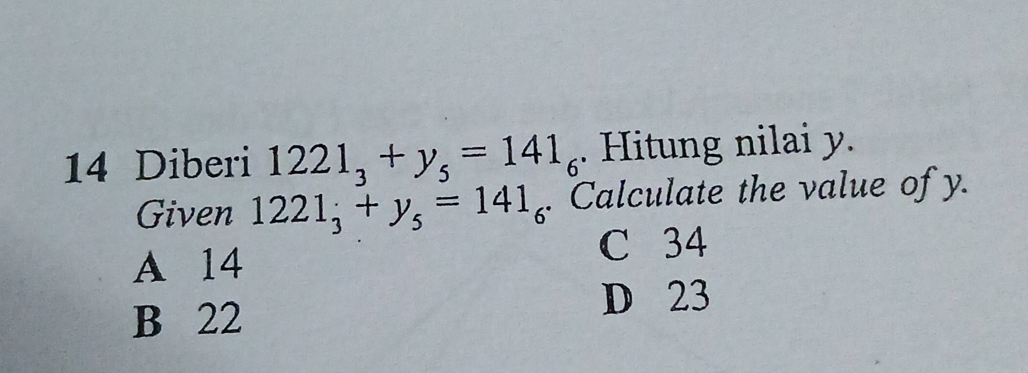 Diberi 1221_3+y_5=141_6. Hitung nilai y.
Given 1221_3+y_5=141_6. Calculate the value of y.
A 14
C 34
B 22
D 23