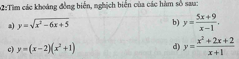 02:Tìm các khoảng đồng biến, nghịch biến của các hàm sô sau: 
a) y=sqrt(x^2-6x+5)
b) y= (5x+9)/x-1 . 
c) y=(x-2)(x^2+1)
d) y= (x^2+2x+2)/x+1 