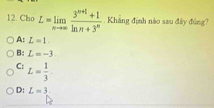 Cho L=limlimits _nto ∈fty  (3^(n+1)+1)/ln n+3^n . Khẳng định nào sau đây đúng?
A: L=1.
B: L=-3.
C: L= 1/3 .
D: L=3.