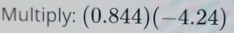 Multiply: (0.844)(-4.24)