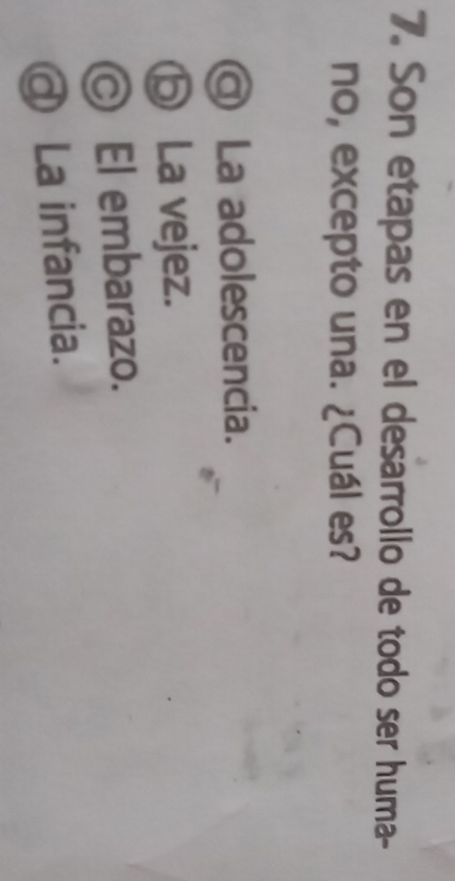 Son etapas en el desarrollo de todo ser huma-
no, excepto una. ¿Cuál es?
La adolescencia.
⑤ La vejez.
© El embarazo.
@ La infancia.