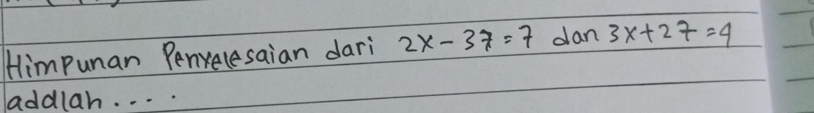 Himpunan Penvelesaian dari 2x-37=7 dan 3x+27=4
addlah. . . . .