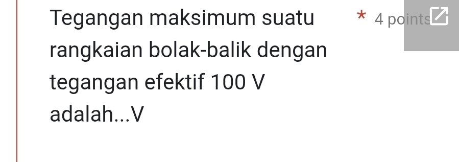 Tegangan maksimum suatu ^ 4 points 
rangkaian bolak-balik dengan 
tegangan efektif 100 V
adalah...V