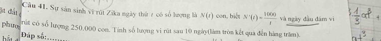 ặt đất 
Câu 41. Sự sản sinh vi rút Zika ngày thứ 7 có số lượng là N(t) con, biết N'(t)= 1000/t  và ngày đầu đám vi 
phưo 
rút có số lượng 250.000 con. Tính số lượng vi rút sau 10 ngày(làm tròn kết quả đến hàng trăm). 
Đáp số: