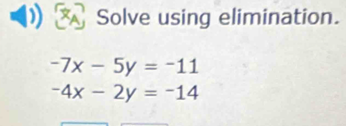 Solve using elimination.
-7x-5y=-11
-4x-2y=-14