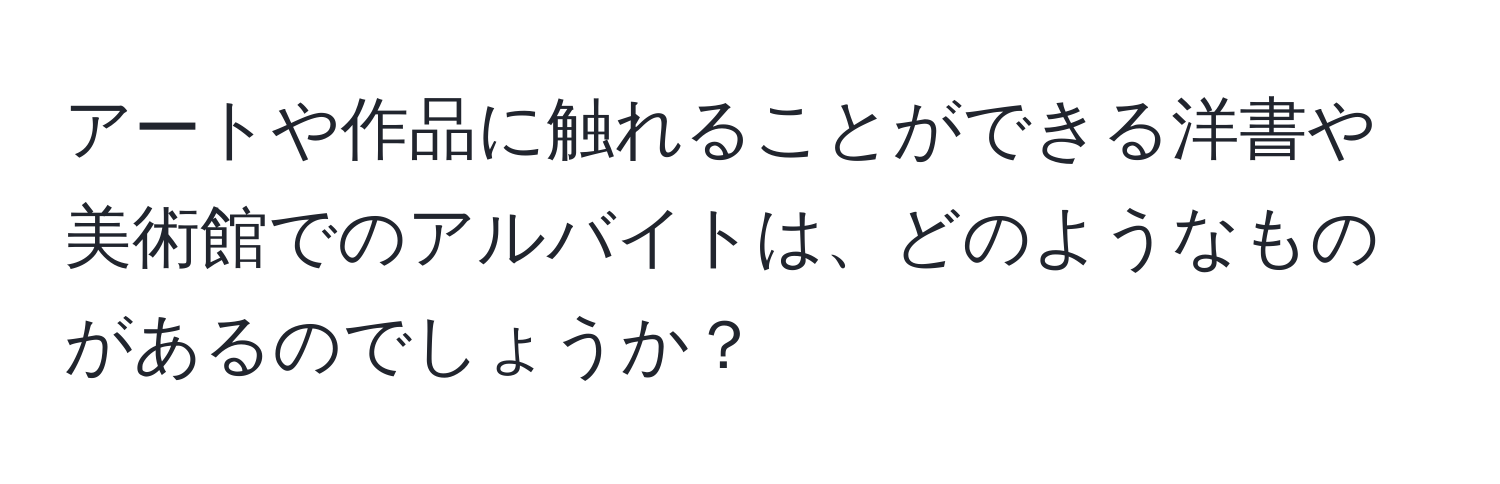 アートや作品に触れることができる洋書や美術館でのアルバイトは、どのようなものがあるのでしょうか？