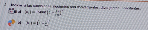 Indicar si las sucesiones siguientes son convergentes, divergentes u oscilantes: 
D )j a)  a_n =15000(1+ (2.5)/100 )^n
b)  b_n =(1+ 1/n )^n