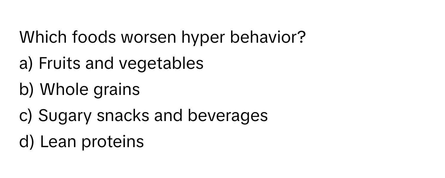 Which foods worsen hyper behavior?

a) Fruits and vegetables 
b) Whole grains 
c) Sugary snacks and beverages 
d) Lean proteins