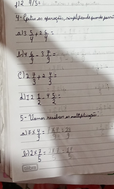 11Q 4/5=
4-eute as spanagin, simplificonds funds pan 
als  5/4 +2 6/4 =
 6/9 -3 7/9 =
e) 2 7/3 +2 4/3 =
d) 12 1/2 -4 5/2 =
5- 2amen renin o maltplicayao. 
a) 7*  4/9 = (7* 4)/9 = 28/9 
2 -1 2*  7/5 = (2* 7)/5 = 14/5 