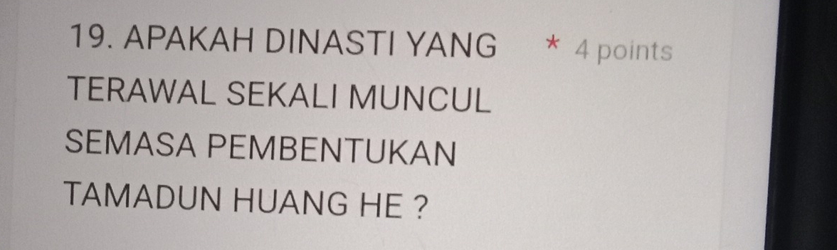 APAKAH DINASTI YANG * 4 points 
TERAWAL SEKALI MUNCUL 
SEMASA PEMBENTUKAN 
TAMADUN HUANG HE ?