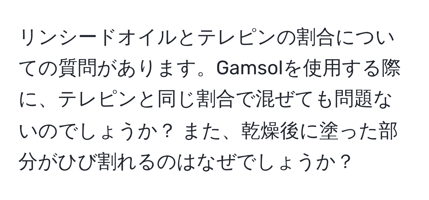 リンシードオイルとテレピンの割合についての質問があります。Gamsolを使用する際に、テレピンと同じ割合で混ぜても問題ないのでしょうか？ また、乾燥後に塗った部分がひび割れるのはなぜでしょうか？