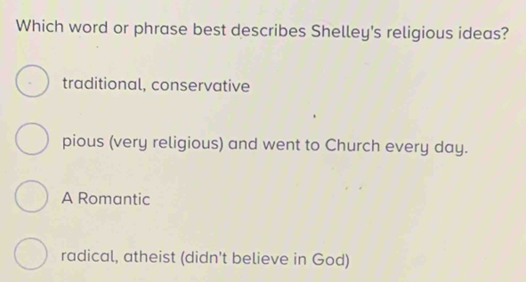 Which word or phrase best describes Shelley's religious ideas?
traditional, conservative
pious (very religious) and went to Church every day.
A Romantic
radical, atheist (didn't believe in God)