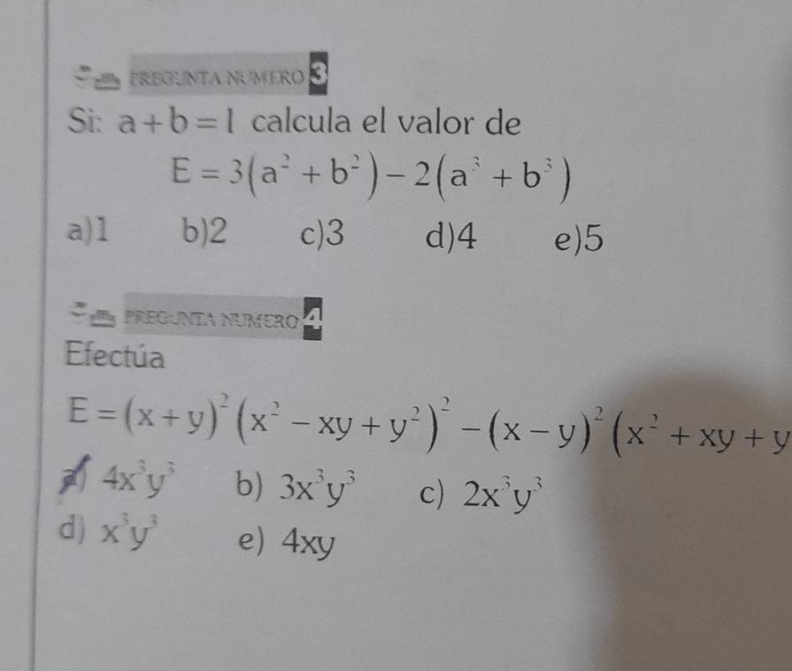 PREGUNTA NUMERO
Si: a+b=l calcula el valor de
E=3(a^2+b^2)-2(a^3+b^3)
a) 1 b) 2 c) 3 d) 4 e) 5
PREGUNTA NUMERO
Efectúa
E=(x+y)^2(x^2-xy+y^2)^2-(x-y)^2(x^2+xy+y
4x^3y^3 b) 3x^3y^3 c) 2x^3y^3
d) x^3y^3 e) 4xy