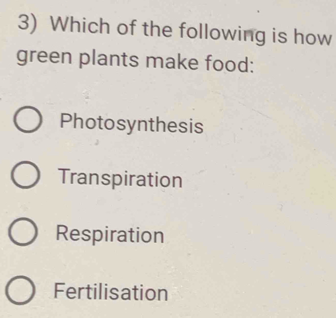 Which of the following is how
green plants make food:
Photosynthesis
Transpiration
Respiration
Fertilisation