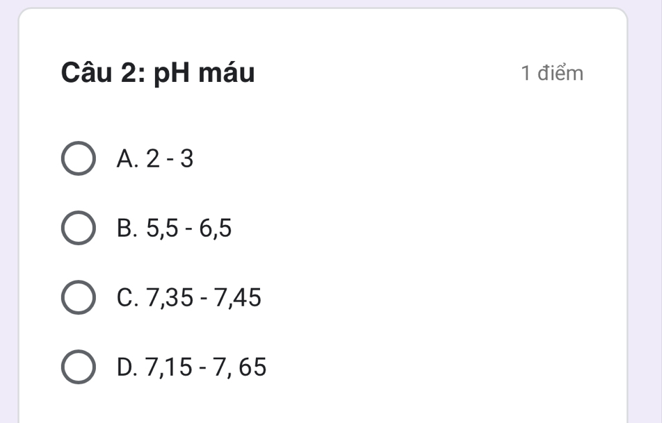 pH máu 1 điểm
A. 2-3
B. 5, 5 - 6, 5
C. 7, 35 - 7, 45
D. 7, 15-7, 65