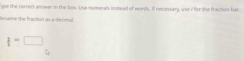 Type the correct answer in the box. Use numerals instead of words. If necessary, use / for the fraction bar. 
Rename the fraction as a decimal.
 2/5 =□