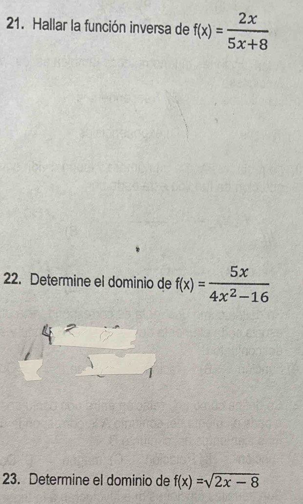 Hallar la función inversa de f(x)= 2x/5x+8 
22. Determine el dominio de f(x)= 5x/4x^2-16 
23. Determine el dominio de f(x)=sqrt(2x-8)