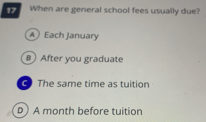 When are general school fees usually due?
AEach January
B After you graduate
C The same time as tuition
D A month before tuition