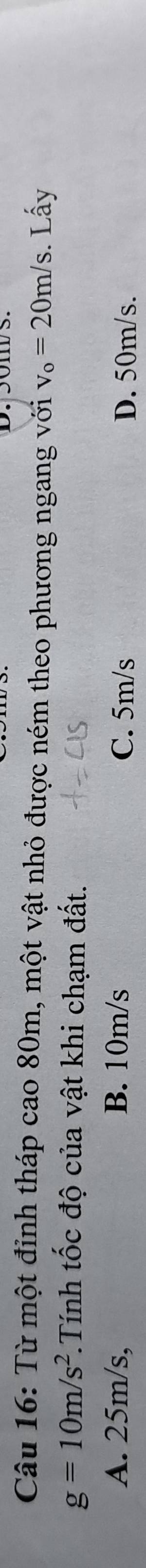 Từ một đỉnh tháp cao 80m, một vật nhỏ được ném theo phương ngang với v_o=20m/s. Lấy
g=10m/s^2 *.Tính tốc độ của vật khi chạm đất.
A. 25m/s, B. 10m/s C. 5m/s D. 50m/s.