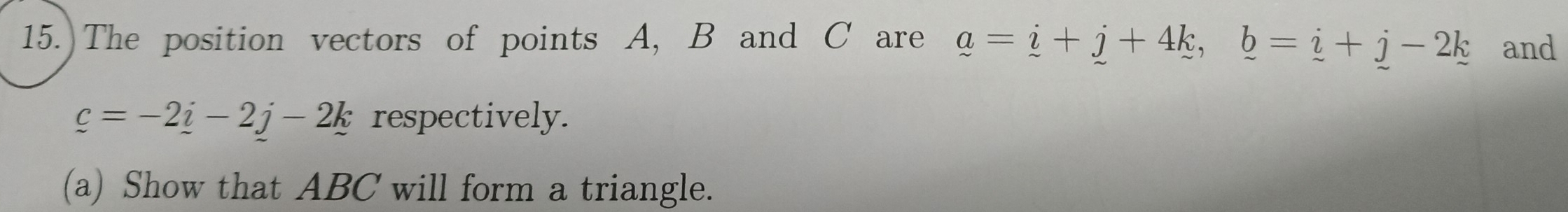 15.)The position vectors of points A, B and C are a=i+j+4k, b=i+j-2k and
_ c=-2_ i-2j-2k respectively. 
(a) Show that ABC will form a triangle.